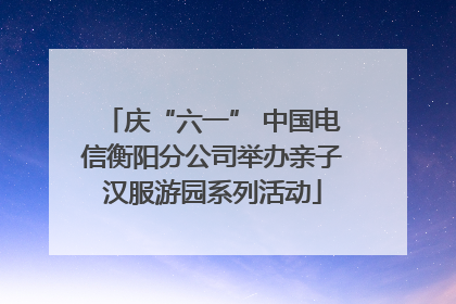 庆“六一” 中国电信衡阳分公司举办亲子汉服游园系列活动