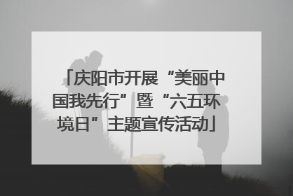 庆阳市开展“美丽中国我先行”暨“六五环境日”主题宣传活动