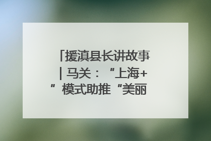援滇县长讲故事｜马关：“上海+”模式助推“美丽产业”幸福绽放