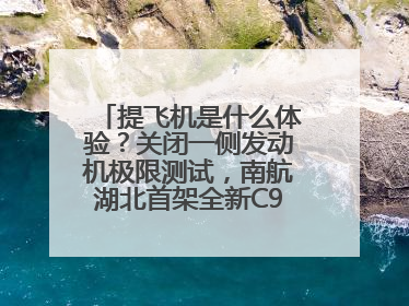 提飞机是什么体验？关闭一侧发动机极限测试，南航湖北首架全新C909入列