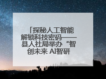 探秘人工智能 解锁科技密码——县人社局举办“智创未来 AI智研实战营”主题创业沙龙活动