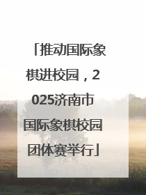 推动国际象棋进校园，2025济南市国际象棋校园团体赛举行