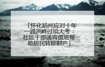 怀化靖州应对十年一遇洪峰过境大考：社区干部通宵值班帮助居民转移财产