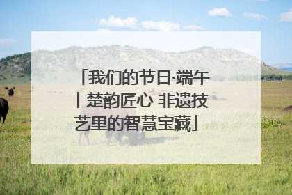 我们的节日·端午丨楚韵匠心 非遗技艺里的智慧宝藏
