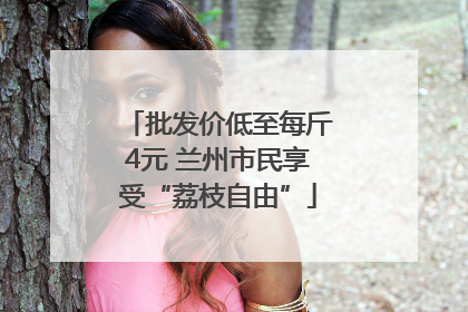批发价低至每斤4元 兰州市民享受“荔枝自由”