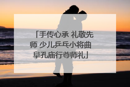 手传心承 礼敬先师 少儿乒乓小将曲阜孔庙行尊师礼
