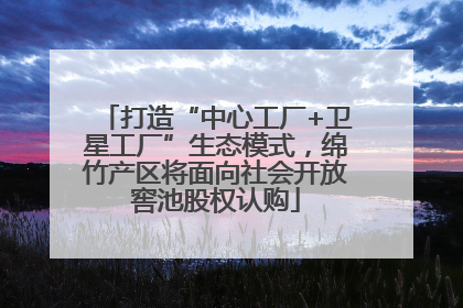 打造“中心工厂+卫星工厂”生态模式，绵竹产区将面向社会开放窖池股权认购