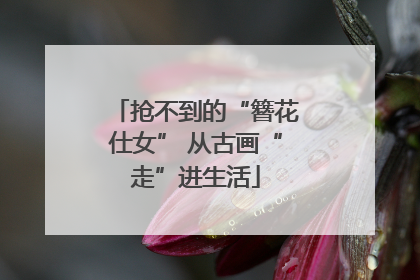 抢不到的“簪花仕女” 从古画“走”进生活