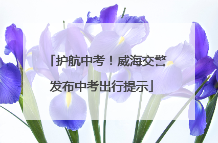 护航中考！威海交警发布中考出行提示