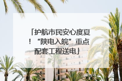 护航市民安心度夏！“陕电入皖”重点配套工程送电