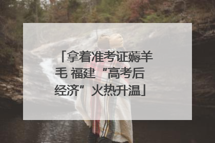 拿着准考证薅羊毛 福建“高考后经济”火热升温
