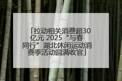 拉动相关消费超30亿元 2025“与春同行”湖北休闲运动消费季活动圆满收官