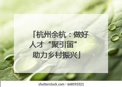 杭州余杭：做好人才“聚引留” 助力乡村振兴