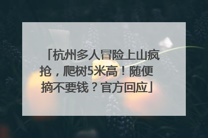 杭州多人冒险上山疯抢，爬树5米高！随便摘不要钱？官方回应