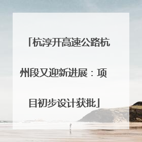 杭淳开高速公路杭州段又迎新进展：项目初步设计获批