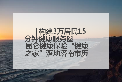 构建3万居民15分钟健康服务圈——昆仑健康保险“健康之家”落地济南市历城区鲍山街道