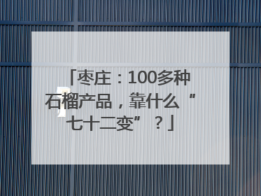 枣庄：100多种石榴产品，靠什么“七十二变”？