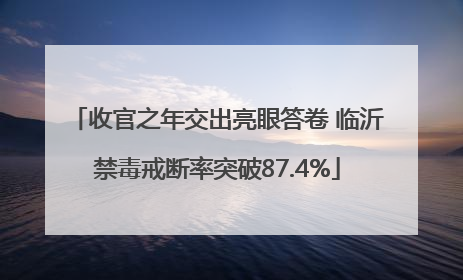 收官之年交出亮眼答卷 临沂禁毒戒断率突破87.4%