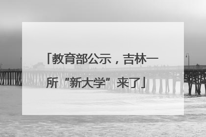 教育部公示，吉林一所“新大学”来了