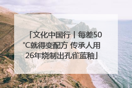 文化中国行丨每差50℃就得变配方 传承人用26年烧制出孔雀蓝釉