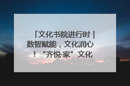 文化书院进行时｜数智赋能，文化润心！“齐悦·家”文化书院超有料