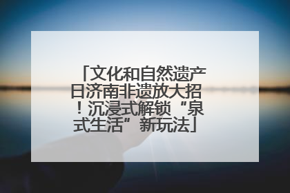 文化和自然遗产日济南非遗放大招！沉浸式解锁“泉式生活”新玩法