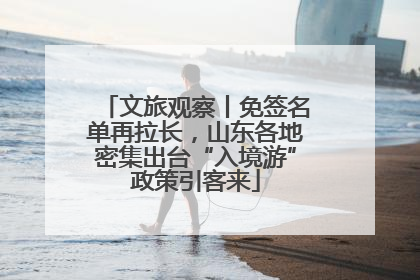 文旅观察丨免签名单再拉长，山东各地密集出台“入境游”政策引客来