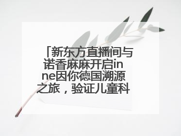 新东方直播间与诺香麻麻开启inne因你德国溯源之旅，验证儿童科学营养