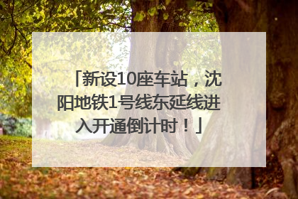 新设10座车站，沈阳地铁1号线东延线进入开通倒计时！