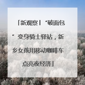 新观察│“破面包”变身骑士驿站，新乡女孩用移动咖啡车点亮夜经济