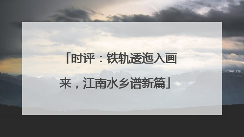 时评：铁轨逶迤入画来，江南水乡谱新篇