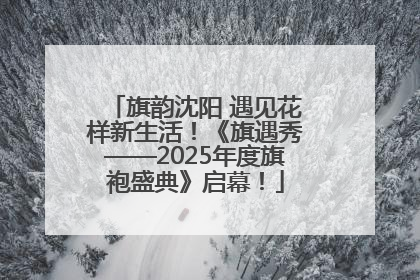 旗韵沈阳 遇见花样新生活！《旗遇秀——2025年度旗袍盛典》启幕！