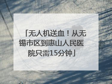 无人机送血！从无锡市区到惠山人民医院只需15分钟