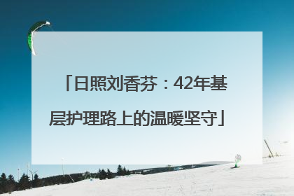 日照刘香芬：42年基层护理路上的温暖坚守