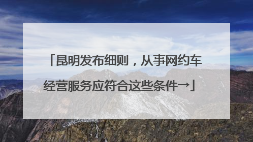 昆明发布细则，从事网约车经营服务应符合这些条件→