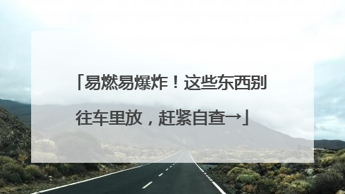 易燃易爆炸！这些东西别往车里放，赶紧自查→