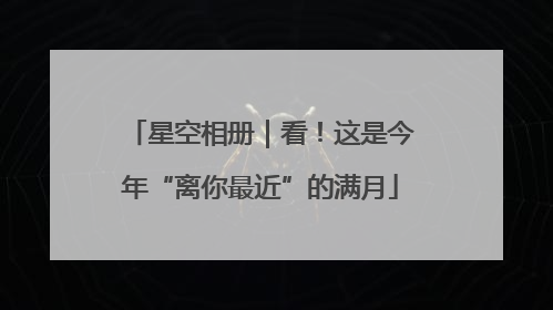 星空相册｜看！这是今年“离你最近”的满月