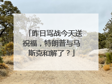昨日骂战今天送祝福，特朗普与马斯克和解了？