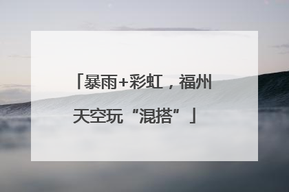 暴雨+彩虹，福州天空玩“混搭”