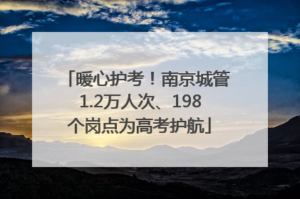 暖心护考！南京城管1.2万人次、198个岗点为高考护航