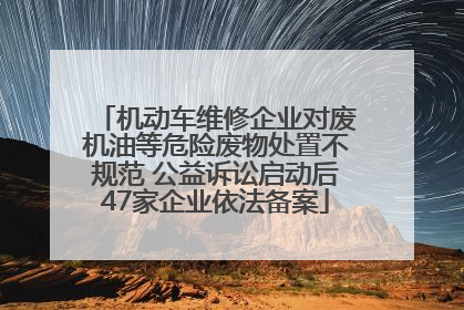 机动车维修企业对废机油等危险废物处置不规范 公益诉讼启动后47家企业依法备案