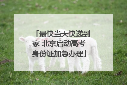最快当天快递到家 北京启动高考身份证加急办理