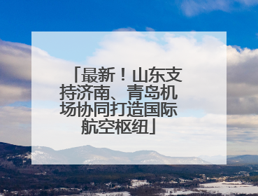 最新！山东支持济南、青岛机场协同打造国际航空枢纽