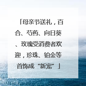 母亲节送礼，百合、芍药、向日葵、玫瑰受消费者欢迎，珍珠、铂金等首饰成“新宠”
