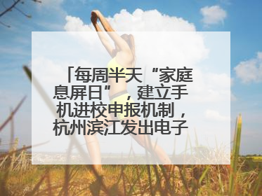 每周半天“家庭息屏日”，建立手机进校申报机制，杭州滨江发出电子设备“十约定”