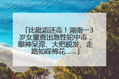 比砒霜还毒！湖南一3岁女童查出急性铊中毒，眼神呆滞、大把脱发、走路如踩棉花……
