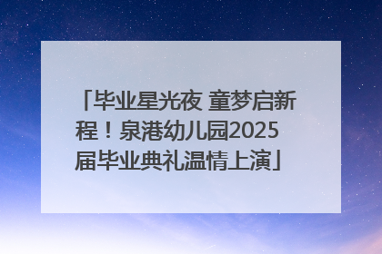 毕业星光夜 童梦启新程！泉港幼儿园2025届毕业典礼温情上演