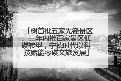 树首批五家先锋景区、三年内推百家景区低碳转型，宁德时代以科技赋能零碳文旅发展