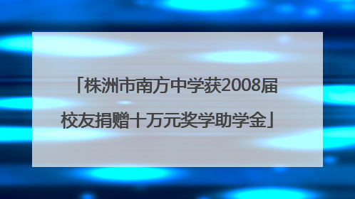 株洲市南方中学获2008届校友捐赠十万元奖学助学金