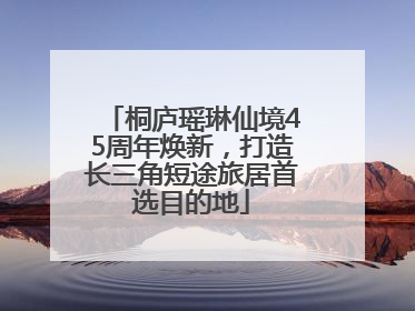 桐庐瑶琳仙境45周年焕新，打造长三角短途旅居首选目的地